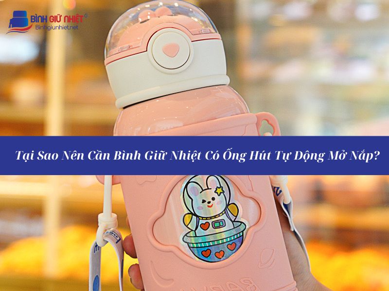 Bình Giữ Nhiệt Có Ống Hút Tự Động Mở Nắp Loại Nào Tốt Nhất Hiện Nay?